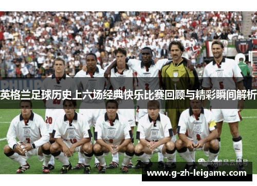英格兰足球历史上六场经典快乐比赛回顾与精彩瞬间解析