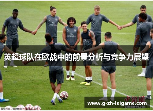 英超球队在欧战中的前景分析与竞争力展望
