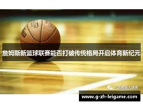 詹姆斯新篮球联赛能否打破传统格局开启体育新纪元