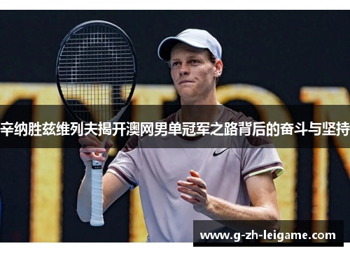 辛纳胜兹维列夫揭开澳网男单冠军之路背后的奋斗与坚持