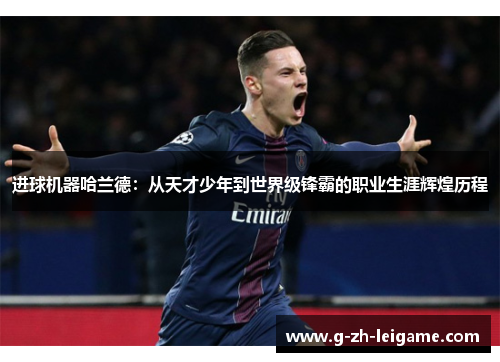 进球机器哈兰德：从天才少年到世界级锋霸的职业生涯辉煌历程