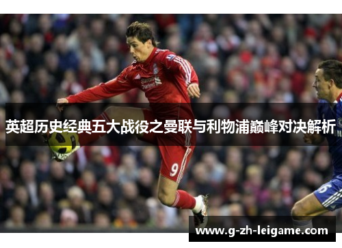 英超历史经典五大战役之曼联与利物浦巅峰对决解析