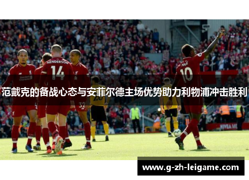 范戴克的备战心态与安菲尔德主场优势助力利物浦冲击胜利