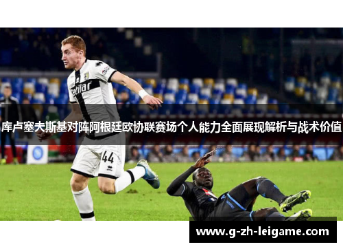 库卢塞夫斯基对阵阿根廷欧协联赛场个人能力全面展现解析与战术价值