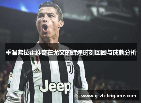 重温弗拉霍维奇在尤文的辉煌时刻回顾与成就分析