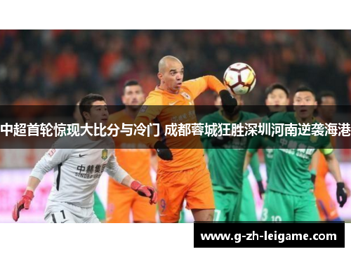 中超首轮惊现大比分与冷门 成都蓉城狂胜深圳河南逆袭海港