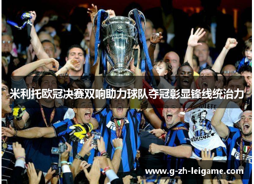 米利托欧冠决赛双响助力球队夺冠彰显锋线统治力 米利托欧冠决赛双响助力球队夺冠彰显锋线统治力