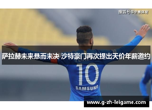 萨拉赫未来悬而未决 沙特豪门再次提出天价年薪邀约