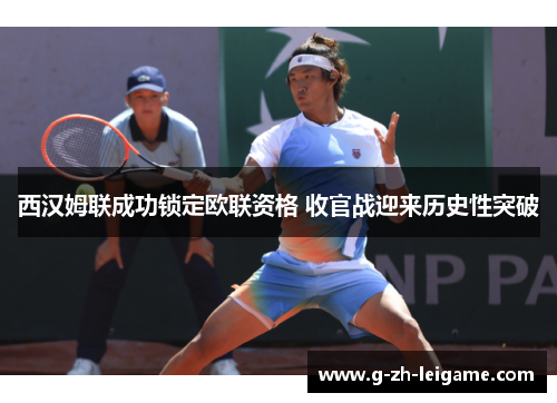 西汉姆联成功锁定欧联资格 收官战迎来历史性突破 西汉姆联成功锁定欧联资格 收官战迎来历史性突破
