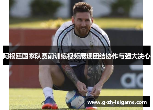 阿根廷国家队赛前训练视频展现团结协作与强大决心