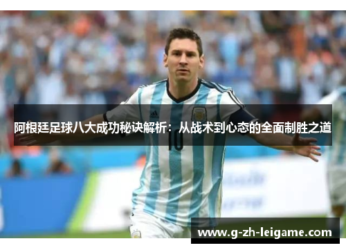 阿根廷足球八大成功秘诀解析：从战术到心态的全面制胜之道