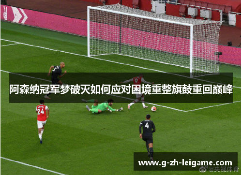 阿森纳冠军梦破灭如何应对困境重整旗鼓重回巅峰