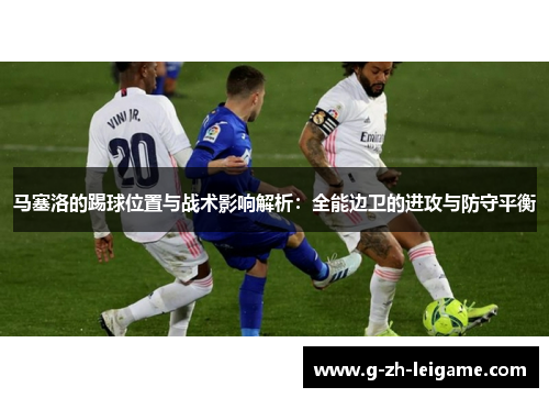 马塞洛的踢球位置与战术影响解析：全能边卫的进攻与防守平衡