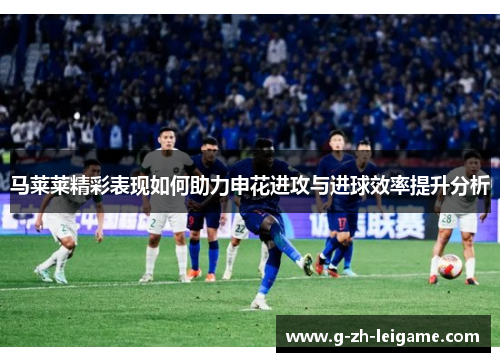 马莱莱精彩表现如何助力申花进攻与进球效率提升分析