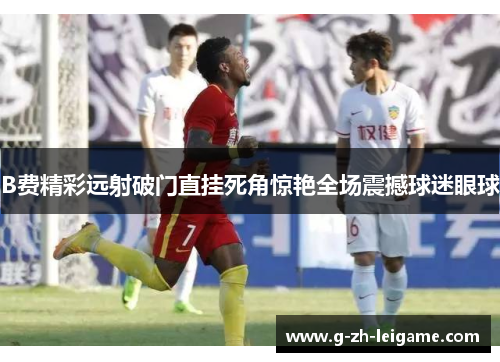 B费精彩远射破门直挂死角惊艳全场震撼球迷眼球