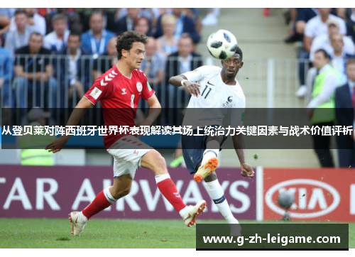 从登贝莱对阵西班牙世界杯表现解读其场上统治力关键因素与战术价值评析