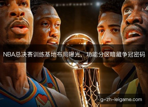 NBA总决赛训练基地布局曝光，功能分区暗藏争冠密码