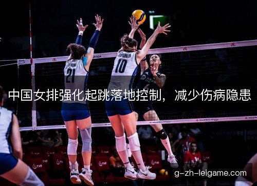 中国女排强化起跳落地控制,减少伤病隐患 中国女排强化起跳落地控制,减少伤病隐患