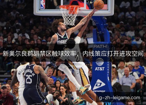 新奥尔良鹈鹕禁区触球效率,内线策应打开进攻空间 新奥尔良鹈鹕禁区触球效率,内线策应打开进攻空间