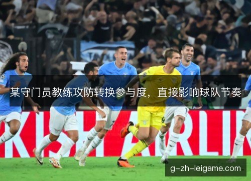 某守门员教练攻防转换参与度,直接影响球队节奏 某守门员教练攻防转换参与度,直接影响球队节奏