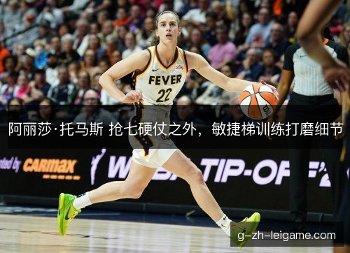 阿丽莎·托马斯 抢七硬仗之外，敏捷梯训练打磨细节